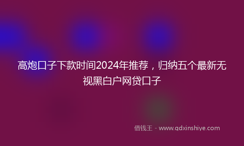高炮口子下款时间2024年推荐，归纳五个最新无视黑白户网贷口子
