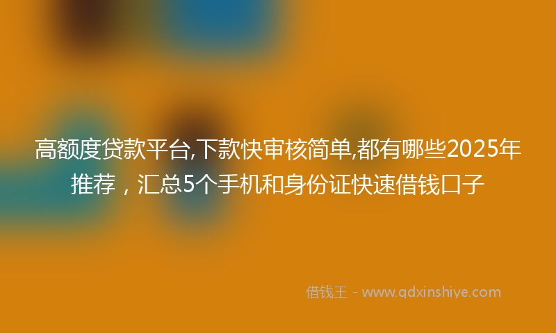 高额度贷款平台,下款快审核简单,都有哪些2025年推荐，汇总5个手机和身份证快速借钱口子