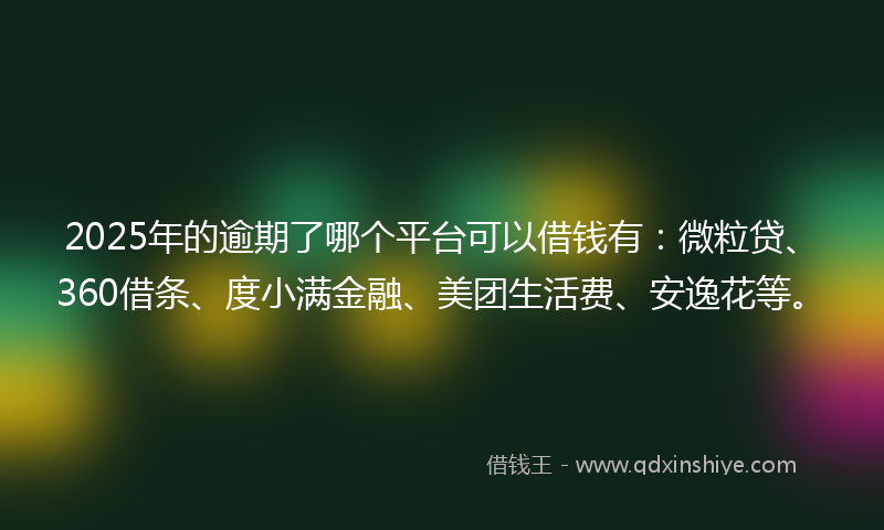 2025年的逾期了哪个平台可以借钱有：微粒贷、360借条、度小满金融、美团生活费、安逸花等。
