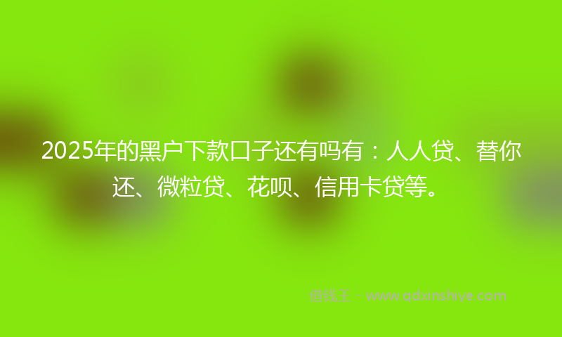 2025年的黑户下款口子还有吗有：人人贷、替你还、微粒贷、花呗、信用卡贷等。