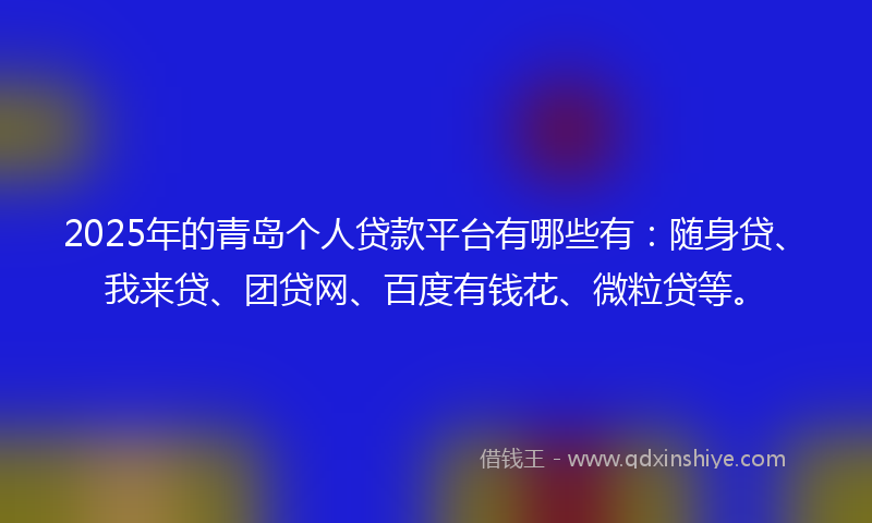 2025年的青岛个人贷款平台有哪些有：随身贷、我来贷、团贷网、百度有钱花、微粒贷等。