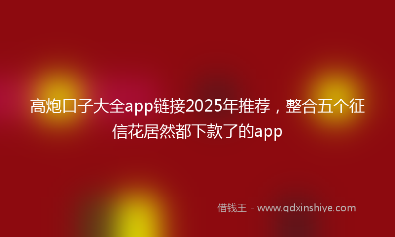 高炮口子大全app链接2025年推荐，整合五个征信花居然都下款了的app