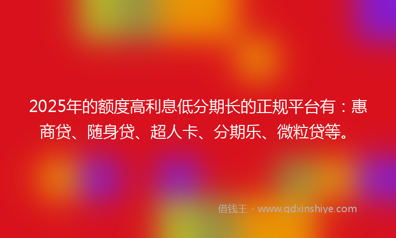 2025年的额度高利息低分期长的正规平台有：惠商贷、随身贷、超人卡、分期乐、微粒贷等。