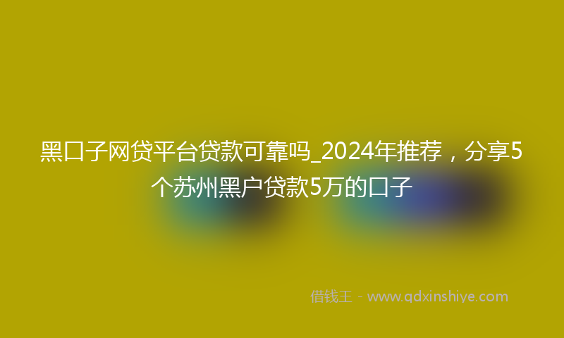 黑口子网贷平台贷款可靠吗_2024年推荐，分享5个苏州黑户贷款5万的口子