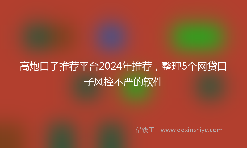 高炮口子推荐平台2024年推荐，整理5个网贷口子风控不严的软件