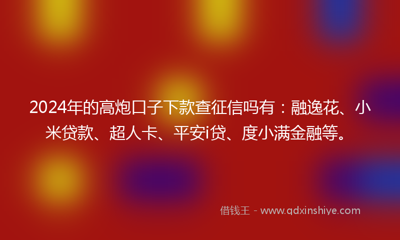 2024年的高炮口子下款查征信吗有：融逸花、小米贷款、超人卡、平安i贷、度小满金融等。