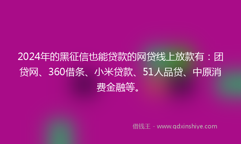 2024年的黑征信也能贷款的网贷线上放款有：团贷网、360借条、小米贷款、51人品贷、中原消费金融等。