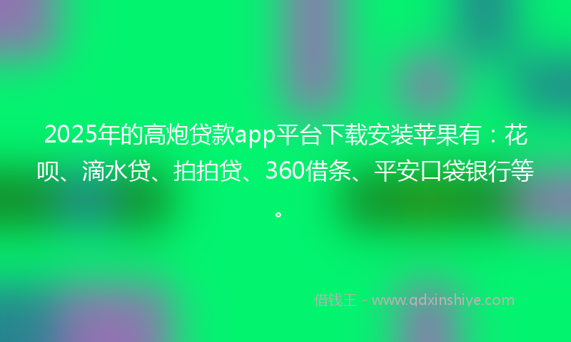 2025年的高炮贷款app平台下载安装苹果有：花呗、滴水贷、拍拍贷、360借条、平安口袋银行等。