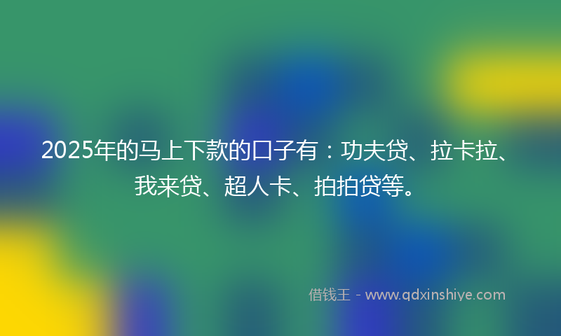 2025年的马上下款的口子有：功夫贷、拉卡拉、我来贷、超人卡、拍拍贷等。