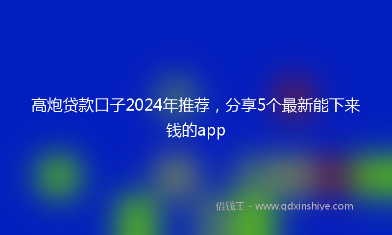 高炮贷款口子2024年推荐，分享5个最新能下来钱的app