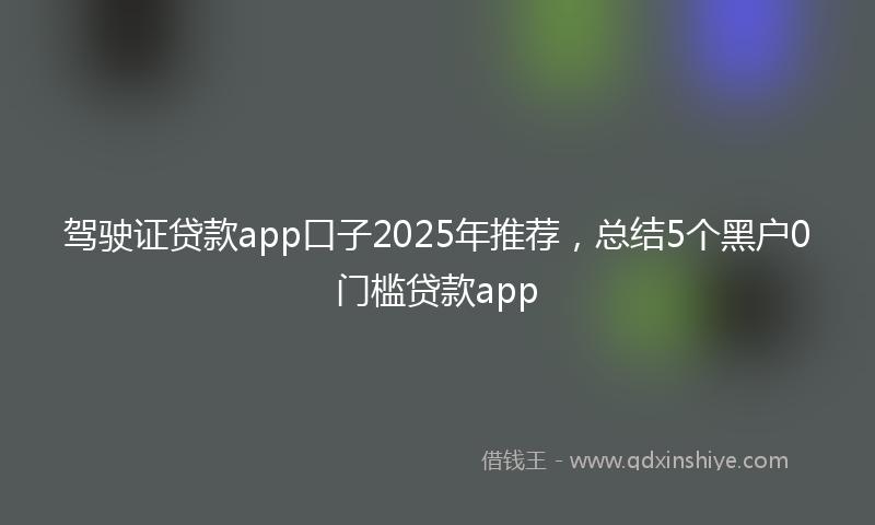驾驶证贷款app口子2025年推荐，总结5个黑户0门槛贷款app