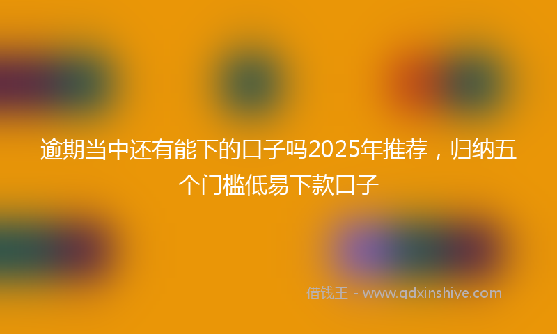 逾期当中还有能下的口子吗2025年推荐，归纳五个门槛低易下款口子