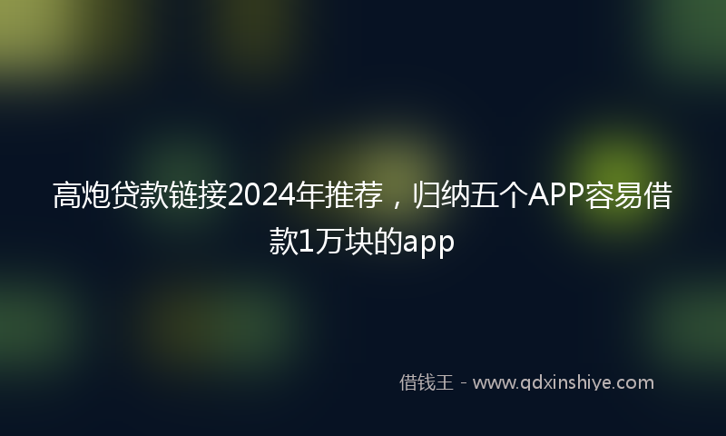 高炮贷款链接2024年推荐，归纳五个APP容易借款1万块的app
