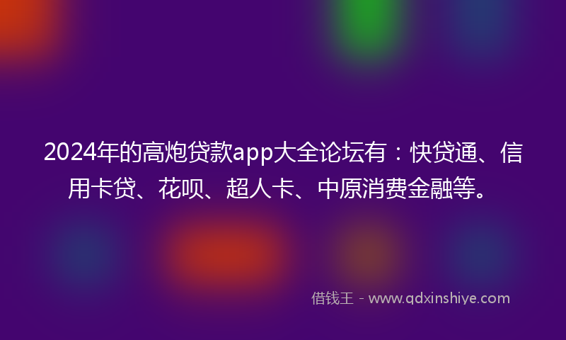 2024年的高炮贷款app大全论坛有：快贷通、信用卡贷、花呗、超人卡、中原消费金融等。