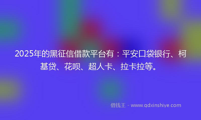 2025年的黑征信借款平台有：平安口袋银行、柯基贷、花呗、超人卡、拉卡拉等。