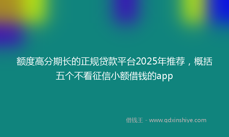 额度高分期长的正规贷款平台2025年推荐，概括五个不看征信小额借钱的app