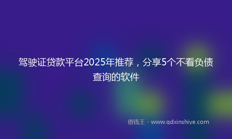 驾驶证贷款平台2025年推荐，分享5个不看负债查询的软件