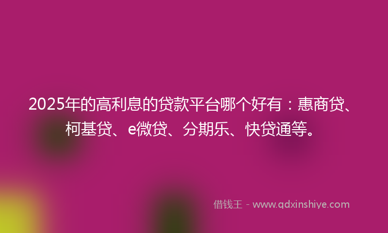 2025年的高利息的贷款平台哪个好有：惠商贷、柯基贷、e微贷、分期乐、快贷通等。