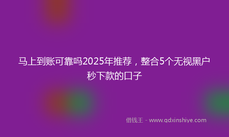 马上到账可靠吗2025年推荐，整合5个无视黑户秒下款的口子