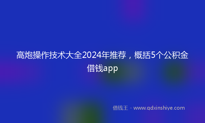 高炮操作技术大全2024年推荐，概括5个公积金借钱app