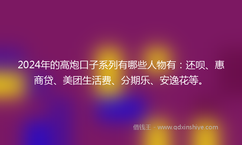 2024年的高炮口子系列有哪些人物有：还呗、惠商贷、美团生活费、分期乐、安逸花等。
