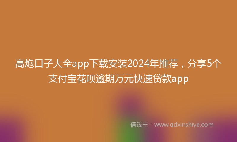高炮口子大全app下载安装2024年推荐，分享5个支付宝花呗逾期万元快速贷款app