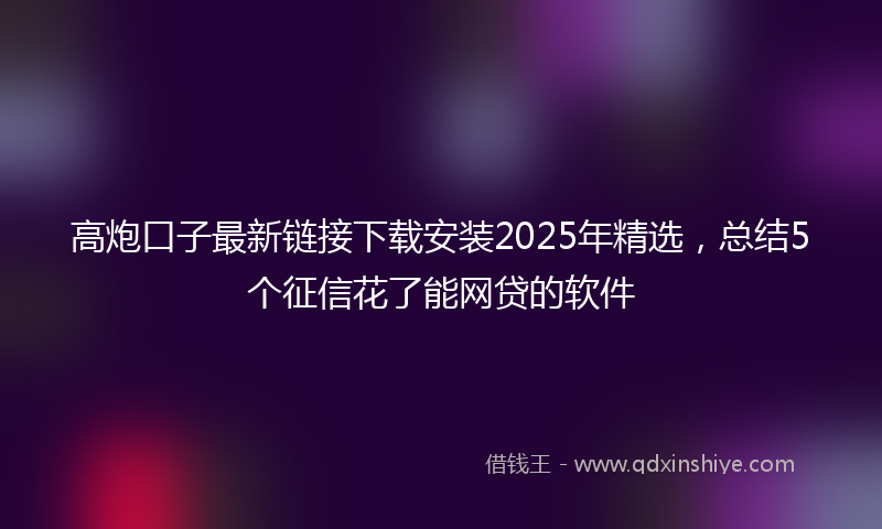 高炮口子最新链接下载安装2025年精选，总结5个征信花了能网贷的软件