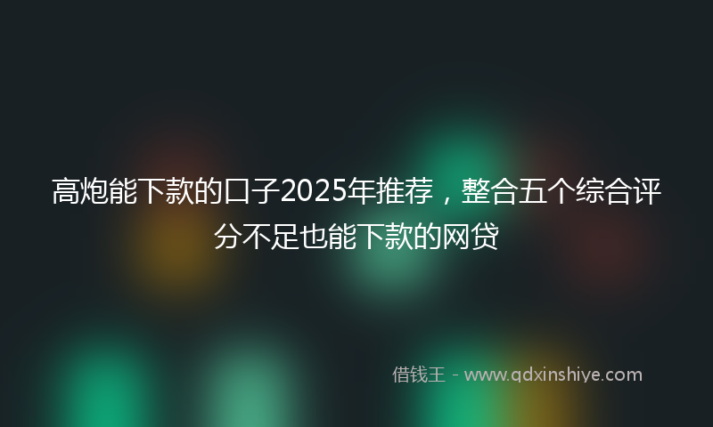 高炮能下款的口子2025年推荐，整合五个综合评分不足也能下款的网贷