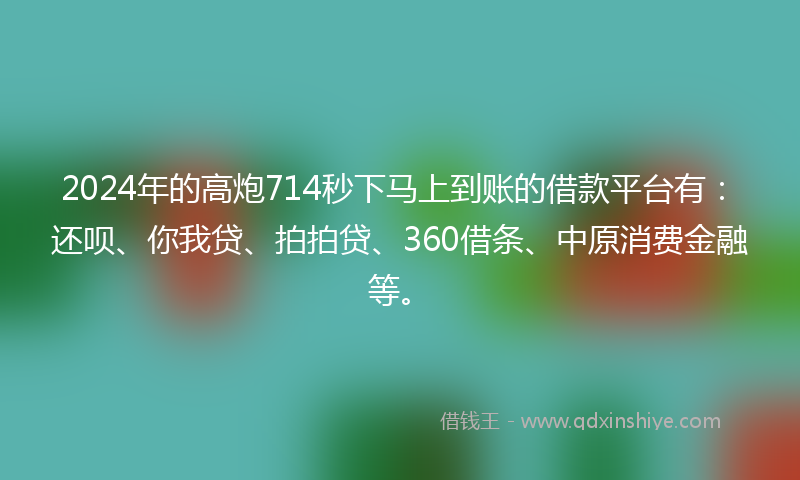 2024年的高炮714秒下马上到账的借款平台有：还呗、你我贷、拍拍贷、360借条、中原消费金融等。
