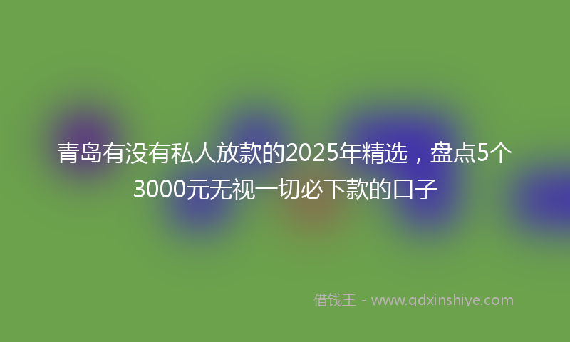 青岛有没有私人放款的2025年精选，盘点5个3000元无视一切必下款的口子
