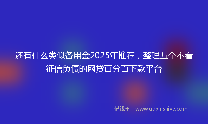 还有什么类似备用金2025年推荐，整理五个不看征信负债的网贷百分百下款平台