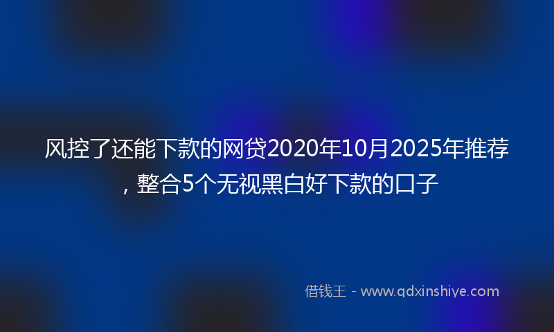 风控了还能下款的网贷2020年10月2025年推荐，整合5个无视黑白好下款的口子
