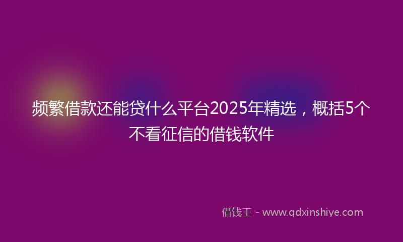 频繁借款还能贷什么平台2025年精选，概括5个不看征信的借钱软件