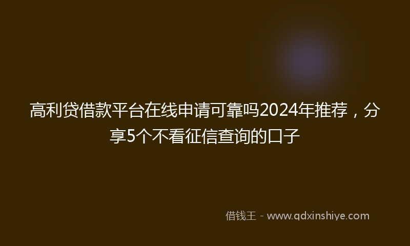高利贷借款平台在线申请可靠吗2024年推荐，分享5个不看征信查询的口子