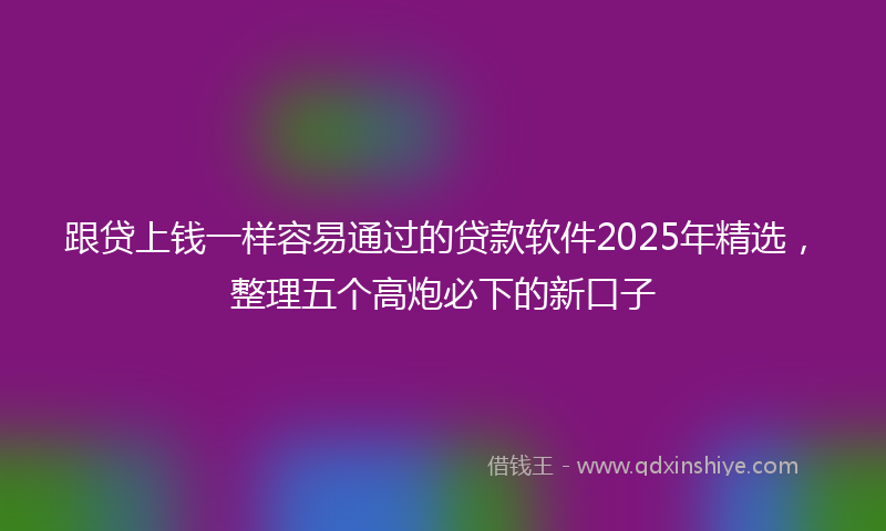 跟贷上钱一样容易通过的贷款软件2025年精选，整理五个高炮必下的新口子