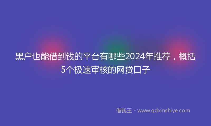 黑户也能借到钱的平台有哪些2024年推荐，概括5个极速审核的网贷口子