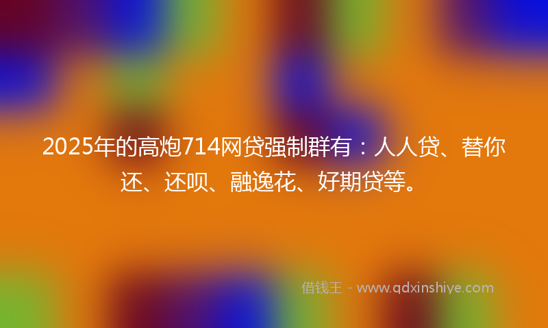 2025年的高炮714网贷强制群有：人人贷、替你还、还呗、融逸花、好期贷等。