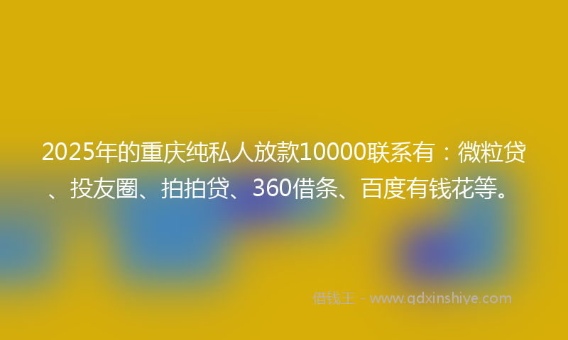 2025年的重庆纯私人放款10000联系有：微粒贷、投友圈、拍拍贷、360借条、百度有钱花等。