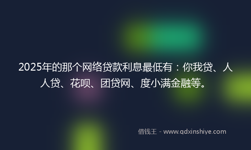 2025年的那个网络贷款利息最低有：你我贷、人人贷、花呗、团贷网、度小满金融等。