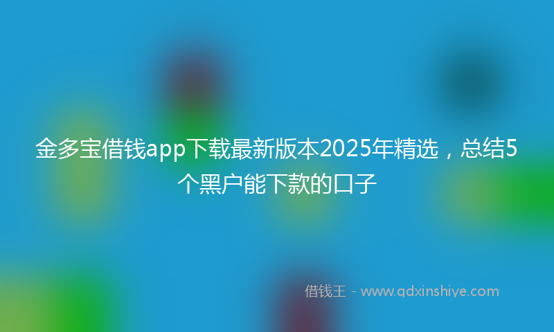 金多宝借钱app下载最新版本2025年精选，总结5个黑户能下款的口子