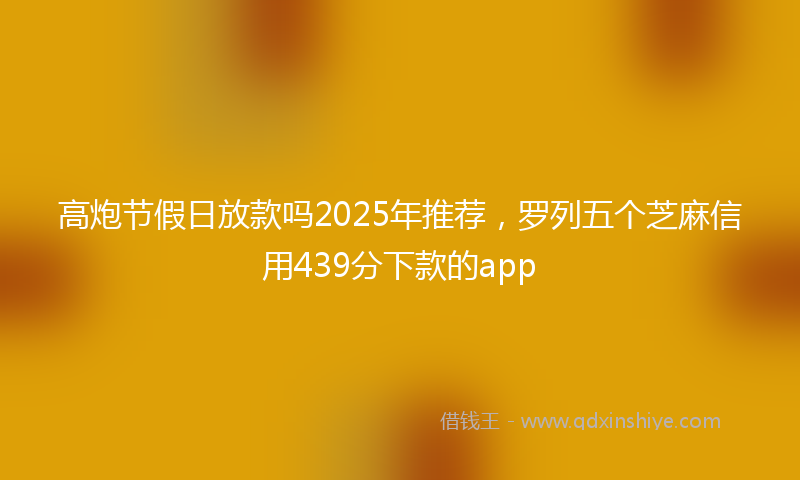 高炮节假日放款吗2025年推荐，罗列五个芝麻信用439分下款的app