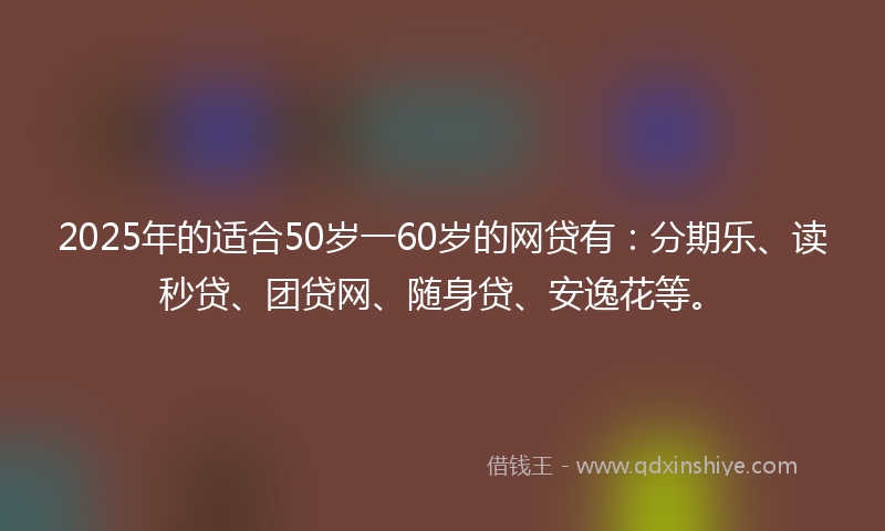2025年的适合50岁一60岁的网贷有：分期乐、读秒贷、团贷网、随身贷、安逸花等。