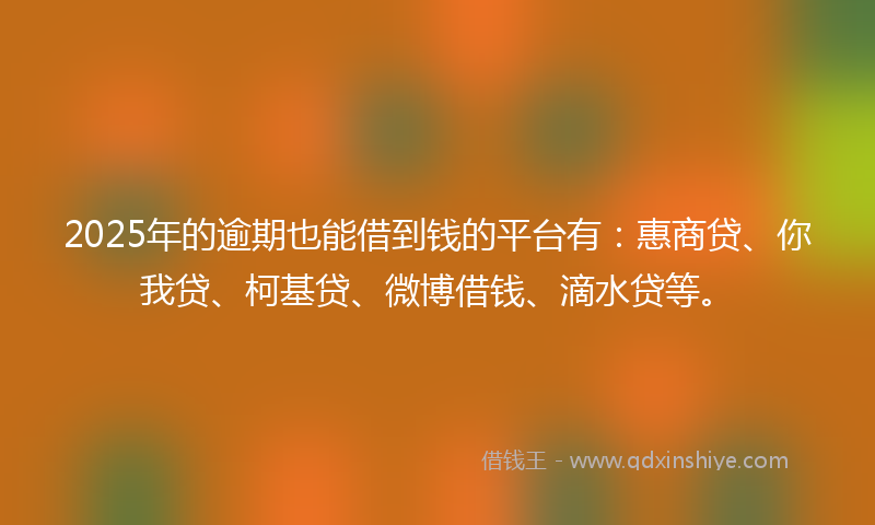 2025年的逾期也能借到钱的平台有：惠商贷、你我贷、柯基贷、微博借钱、滴水贷等。