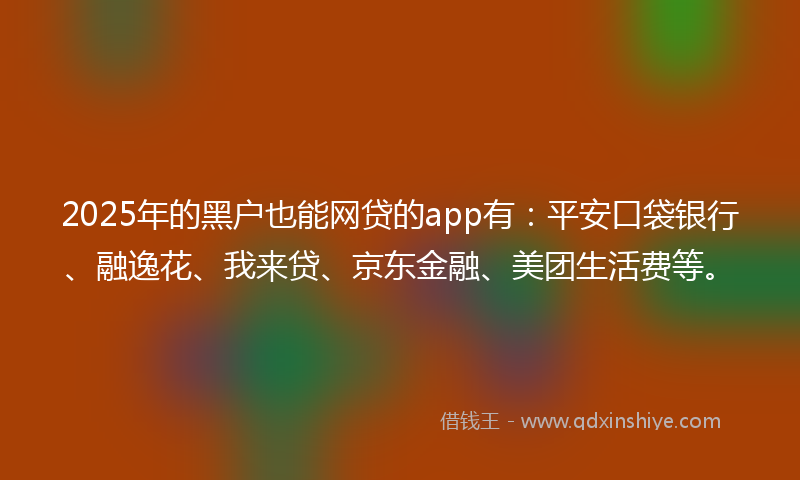 2025年的黑户也能网贷的app有：平安口袋银行、融逸花、我来贷、京东金融、美团生活费等。