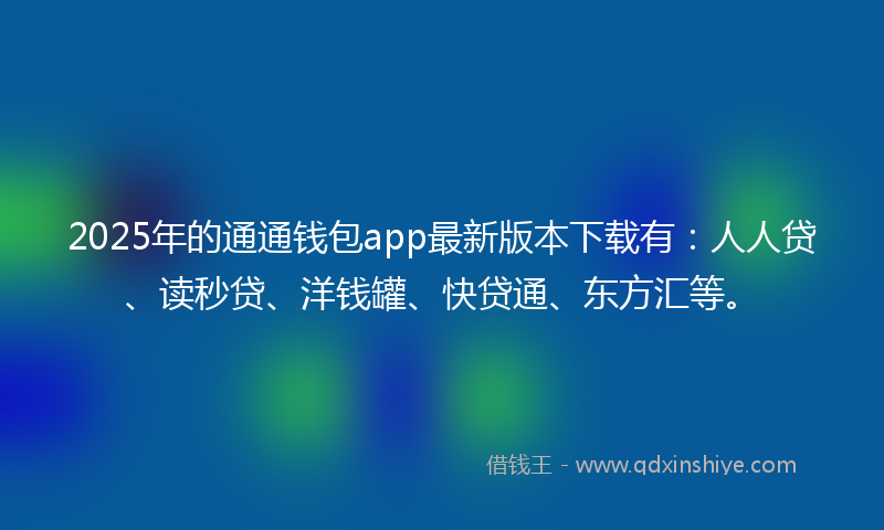2025年的通通钱包app最新版本下载有：人人贷、读秒贷、洋钱罐、快贷通、东方汇等。