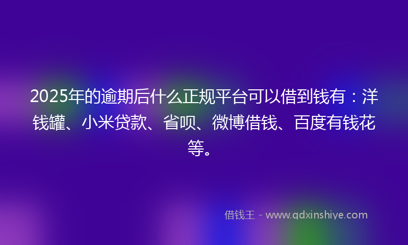 2025年的逾期后什么正规平台可以借到钱有：洋钱罐、小米贷款、省呗、微博借钱、百度有钱花等。