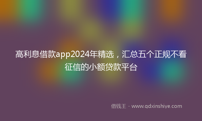 高利息借款app2024年精选，汇总五个正规不看征信的小额贷款平台