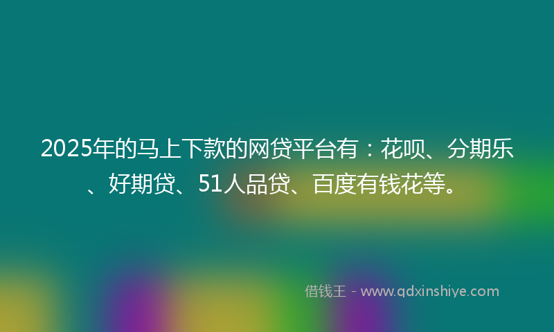 2025年的马上下款的网贷平台有：花呗、分期乐、好期贷、51人品贷、百度有钱花等。