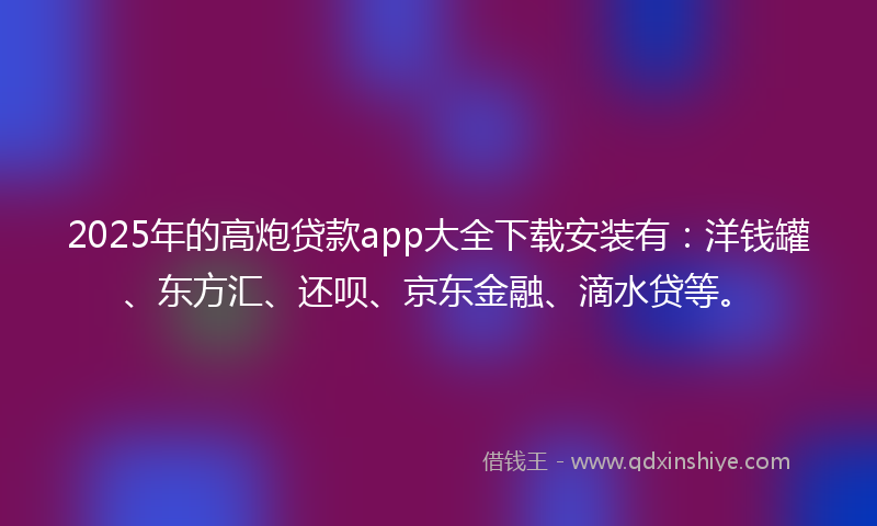 2025年的高炮贷款app大全下载安装有：洋钱罐、东方汇、还呗、京东金融、滴水贷等。