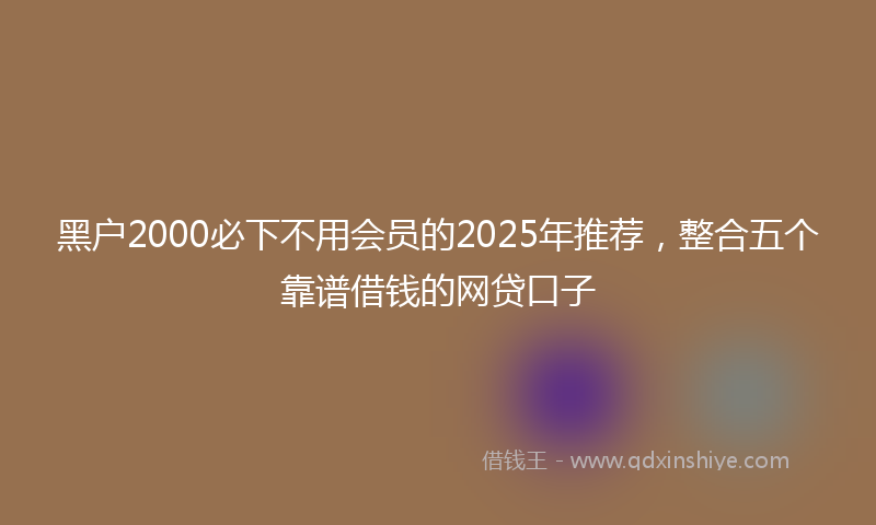 黑户2000必下不用会员的2025年推荐，整合五个靠谱借钱的网贷口子